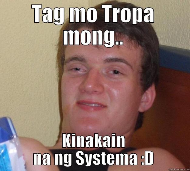 TAG MO TROPA MONG.. KINAKAIN NA NG SYSTEMA :D 10 Guy