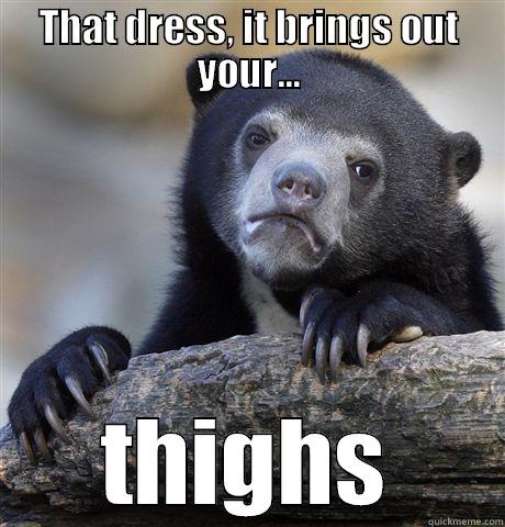 THAT DRESS, IT BRINGS OUT YOUR... THIGHS Confession Bear