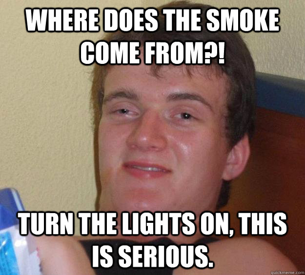 Where does the smoke come from?! Turn the lights on, this is serious.  10 Guy