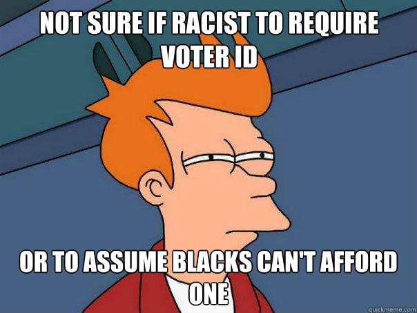 Not sure if racist to require voter ID Or to assume blacks can't afford one  Futurama Fry