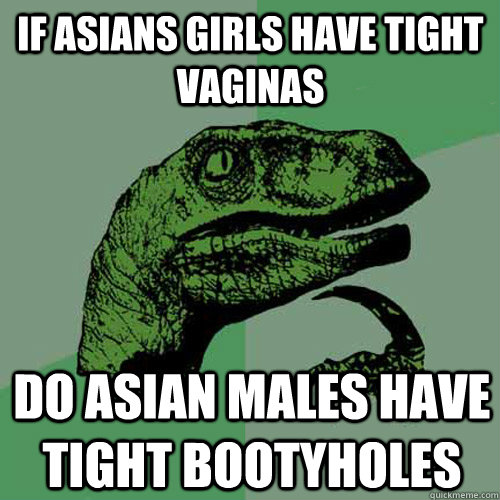 if asians girls have tight vaginas do asian males have tight bootyholes  Philosoraptor