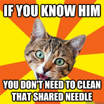 If you know him you don't need to clean that shared needle  Bad Advice Cat