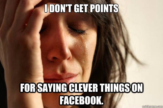 I don't get points for saying clever things on facebook. - I don't get points for saying clever things on facebook.  First World Problems