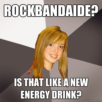 rockbandaide? Is that like a new energy drink?  Musically Oblivious 8th Grader