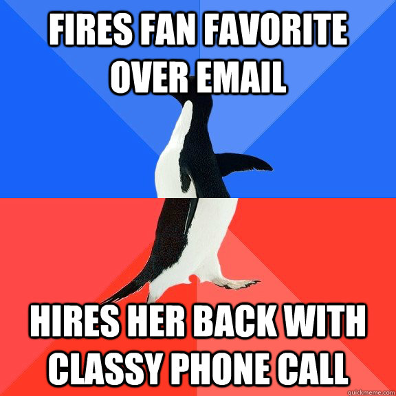 Fires fan favorite over email Hires her back with classy phone call  Socially Awkward Awesome Penguin