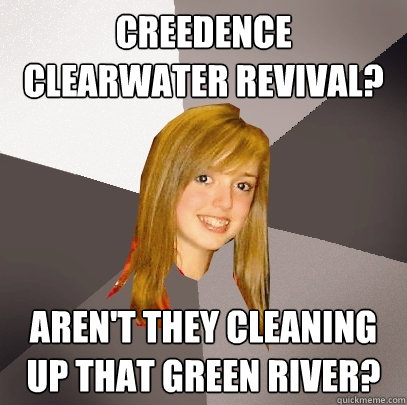 Creedence Clearwater Revival? Aren't they cleaning up that green river?  Musically Oblivious 8th Grader