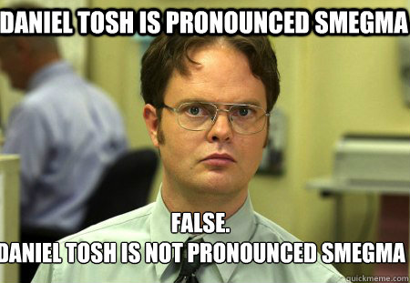 Daniel Tosh is pronounced Smegma False.
Daniel tosh is not pronounced Smegma  Schrute