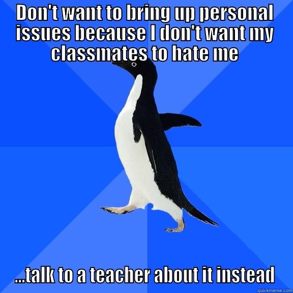 DON'T WANT TO BRING UP PERSONAL ISSUES BECAUSE I DON'T WANT MY CLASSMATES TO HATE ME ...TALK TO A TEACHER ABOUT IT INSTEAD Socially Awkward Penguin