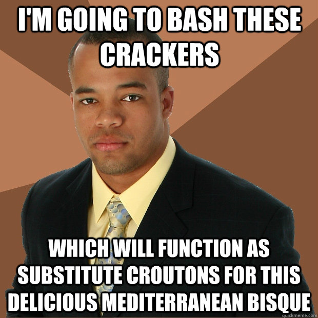 I'm going to bash these crackers which will function as substitute croutons for this delicious Mediterranean bisque  - I'm going to bash these crackers which will function as substitute croutons for this delicious Mediterranean bisque   Successful Black Man