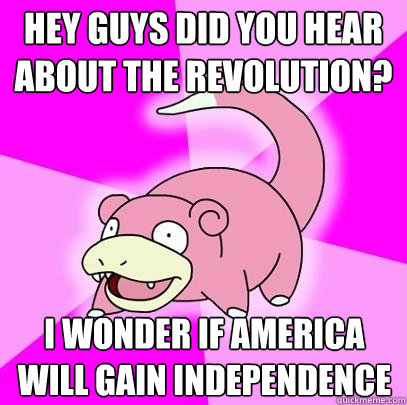 HEY GUYS DID YOU HEAR ABOUT THE revolution? I WONDER IF AMERICA WILL GAIN INDEPENDENCE  Slowpoke