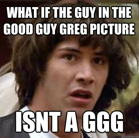 What if the guy in the good guy greg picture isnt a ggg  conspiracy keanu