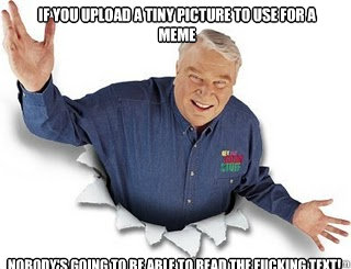 if you upload a tiny picture to use for a meme nobody's going to be able to read the fucking text!   Obvious John Madden