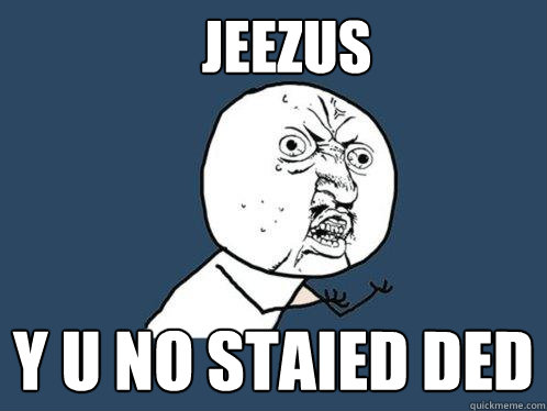 JEEZUS y u no STAIED DED - JEEZUS y u no STAIED DED  Y U No