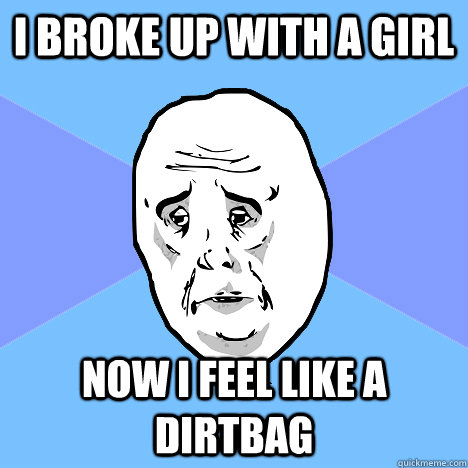 I broke up with a girl Now I feel like a dirtbag  Okay Guy