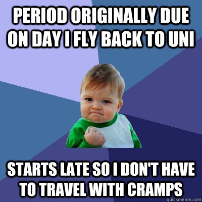 Period originally due on day i fly back to uni Starts late so I don't have to travel with cramps  Success Kid