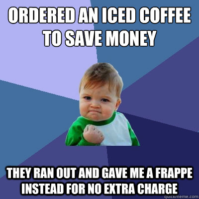 ordered an iced coffee to save money they ran out and gave me a frappe instead for no extra charge  Success Kid