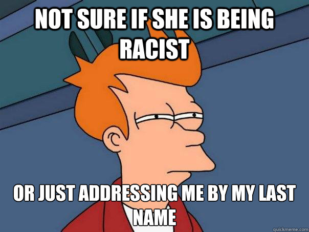 Not sure if She is being racist Or just addressing me by my last name  Futurama Fry