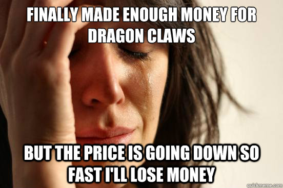 finally made enough money for dragon claws but the price is going down so fast I'll lose money   First World Problems