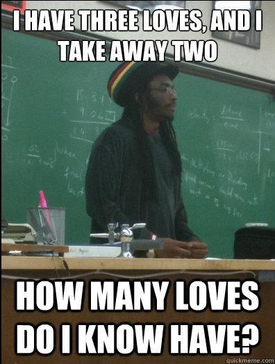 I have three loves, and I take away two How many loves do I know have?   Rasta Science Teacher