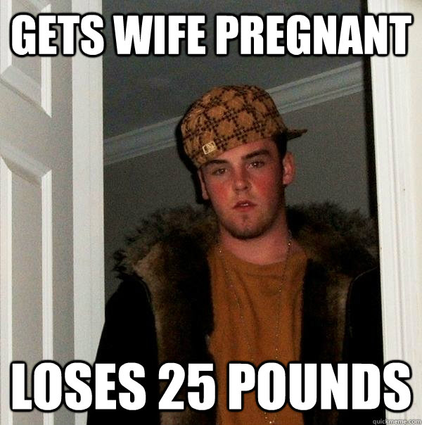 Gets Wife Pregnant Loses 25 pounds - Gets Wife Pregnant Loses 25 pounds  Scumbag Steve