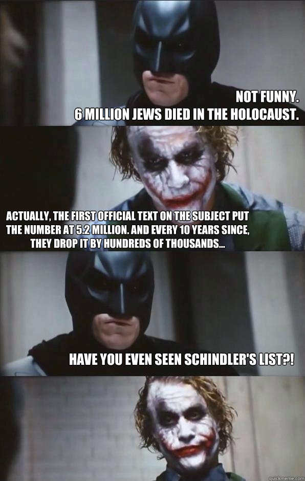 not funny. 
6 million jews died in the holocaust. actually, the first official text on the subject put the number at 5.2 million. And every 10 years since, they drop it by hundreds of thousands... have you even seen schindler's list?!  Batman Panel