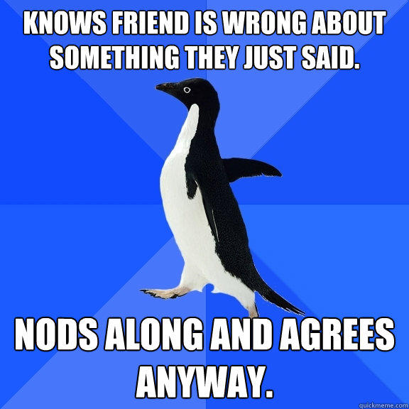 Knows friend is wrong about something they just said. Nods along and agrees anyway. - Knows friend is wrong about something they just said. Nods along and agrees anyway.  Socially Awkward Penguin