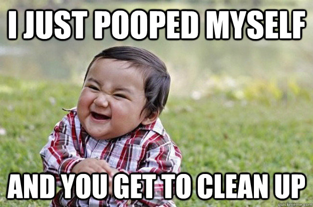 I just pooped myself and you get to clean up  Evil Toddler