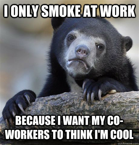 I ONLY SMOKE AT WORK BECAUSE I WANT MY CO-WORKERS TO THINK I'M COOL - I ONLY SMOKE AT WORK BECAUSE I WANT MY CO-WORKERS TO THINK I'M COOL  Confession Bear