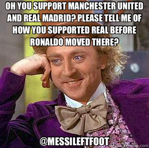 OH YOU SUPPORT MANCHESTER UNITED AND REAL MADRID? PLEASE TELL ME OF HOW YOU SUPPORTED REAL BEFORE RONALDO MOVED THERE? @MESSILEFTFOOT  Condescending Wonka