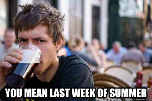  You mean last week of summer  Lazy College Senior