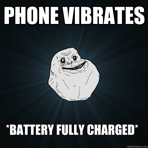 phone vibrates *Battery fully charged*  Forever Alone