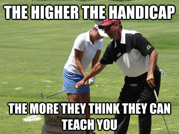 The higher the handicap the more they think they can teach you  Golfer