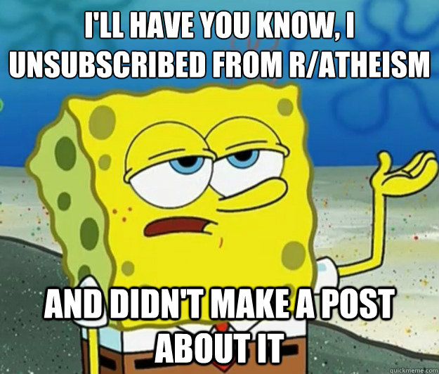 I'll have you know, I unsubscribed from r/atheism and didn't make a post about it  Tough Spongebob