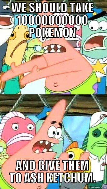 WE SHOULD TAKE 10000000000 POKEMON AND GIVE THEM TO ASH KETCHUM. Push it somewhere else Patrick