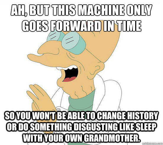 Ah, but this machine only goes forward in time so you won't be able to change history or do something disgusting like sleep with your own grandmother.  Futurama Farnsworth