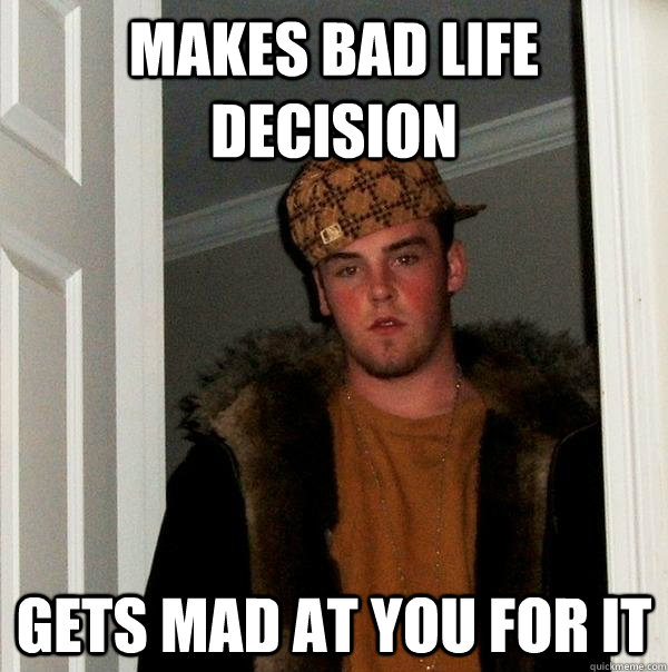 Makes bad life decision Gets mad at you for it - Makes bad life decision Gets mad at you for it  Scumbag Steve