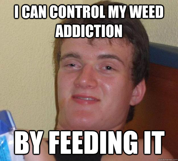 I can control my weed addiction by feeding it  10 Guy