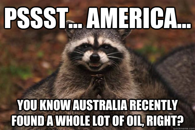 Pssst... america... you know australia recently found a whole lot of oil, right?  Evil Plotting Raccoon