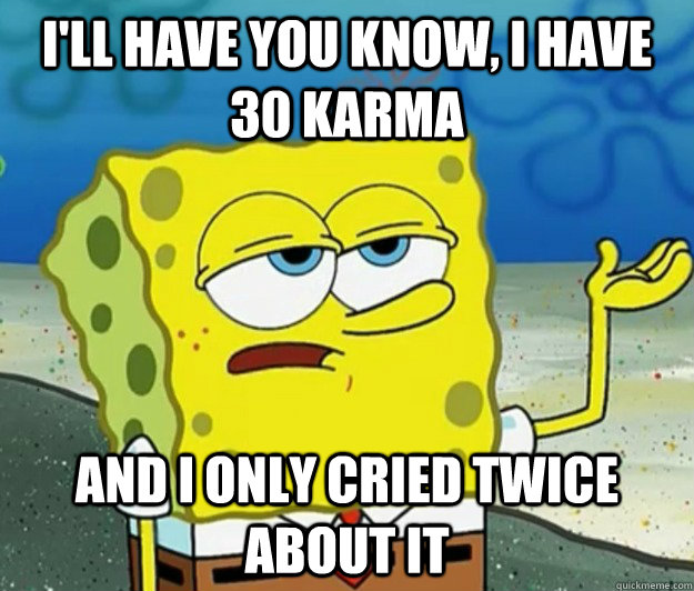 I'll have you know, I Have 30 karma  and I only cried twice about it  Tough Spongebob