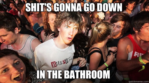 Shit's gonna go down In the bathroom  Sudden Clarity Clarence