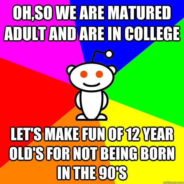 Oh,so we are matured adult and are in college let's make fun of 12 year old's for not being born in the 90's  Reddit Alien