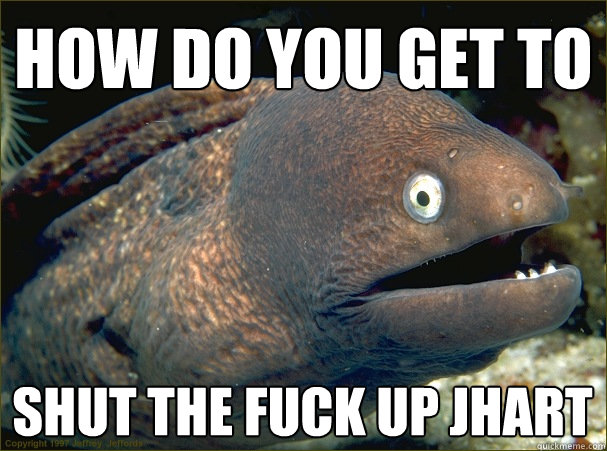 How do you get to shut the fuck up jhart  Bad Joke Eel