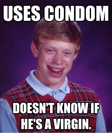 Uses condom Doesn't know if he's a virgin. - Uses condom Doesn't know if he's a virgin.  Bad Luck Brian