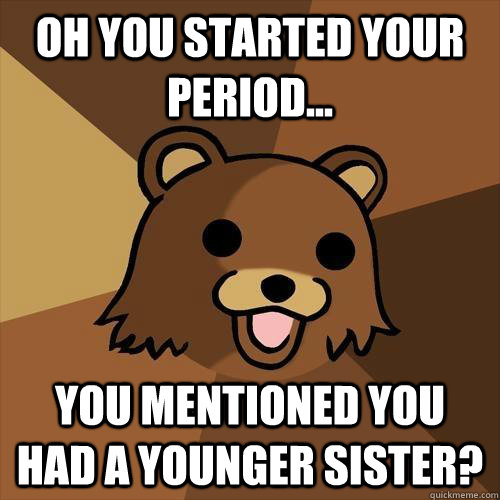 Oh you started your period... you mentioned you had a younger sister?  Pedobear