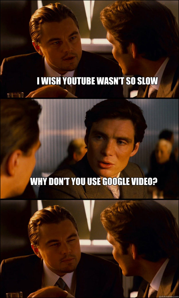 I wish youtube wasn't so slow Why don't you use google video?   Inception