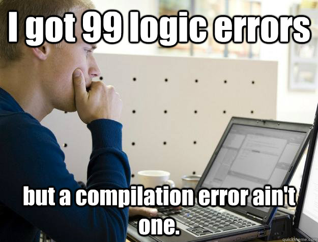 I got 99 logic errors but a compilation error ain't one. - I got 99 logic errors but a compilation error ain't one.  Programmer