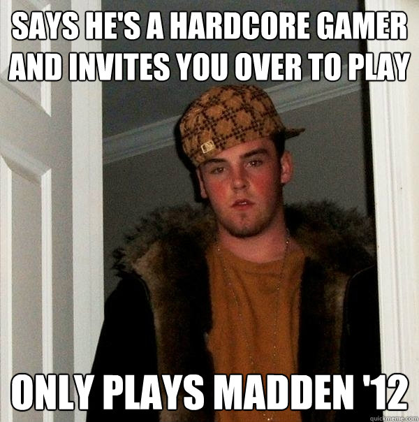 Says he's a hardcore gamer and invites you over to play only plays madden '12  Scumbag Steve