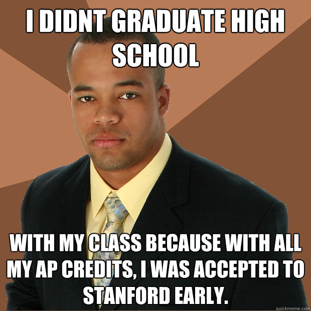 i didnt graduate high school with my class because with all my ap credits, i was accepted to Stanford early.  Successful Black Man