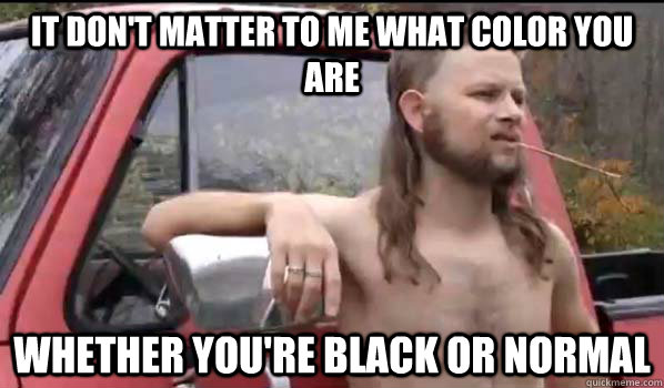 It don't matter to me what color you are Whether you're black or normal  Almost Politically Correct Redneck