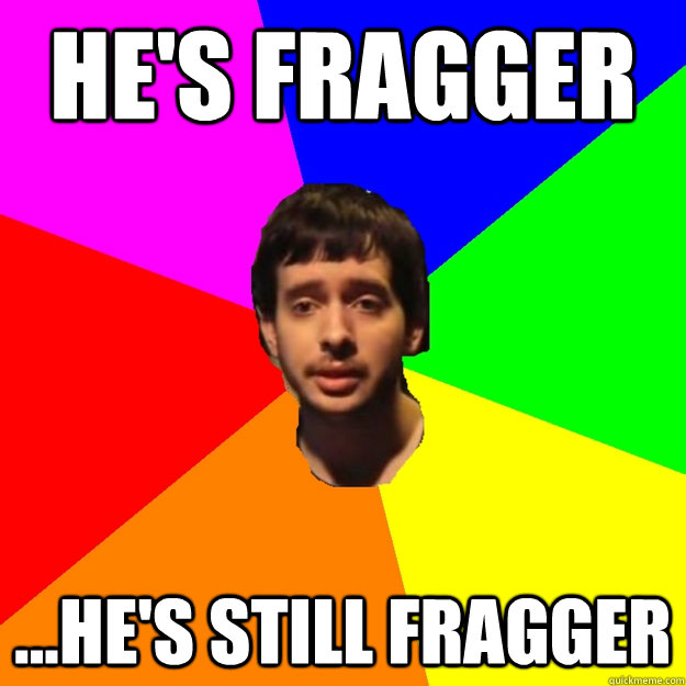 He's fragger ...he's still fragger - He's fragger ...he's still fragger  Fragger Sucks